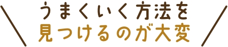 うまくいく方法を見つけるのが大変